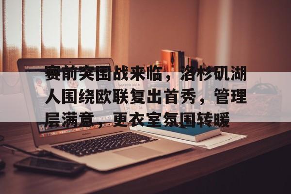 金年会登录入口-包含赛前突围战来临，洛杉矶湖人围绕欧联复出首秀，管理层满意，更衣室氛围转暖的词条