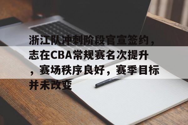 金年会登录入口-浙江队冲刺阶段官宣签约，志在CBA常规赛名次提升，赛场秩序良好，赛季目标并未改变的简单介绍