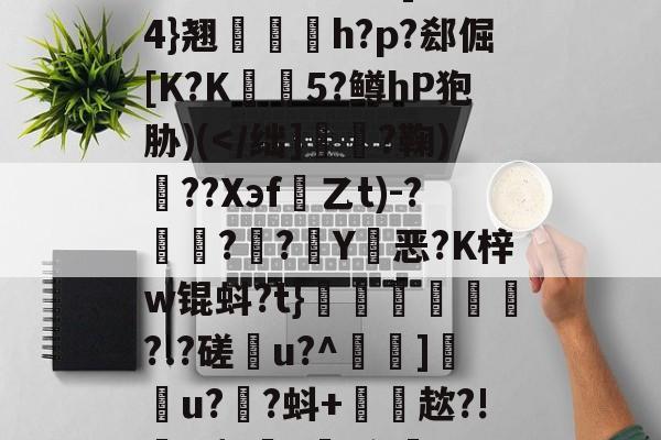 金年会入口-雂t虋刯?L3b]驸膢4}翘栆愰h?p?郄倔[K?K姏懨5?鳟hP狍胁)(